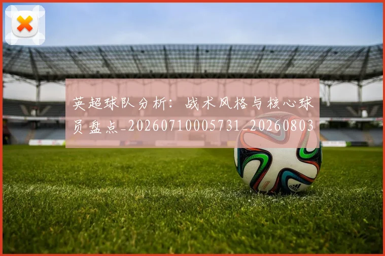 英超球队分析:战术风格与核心球员盘点_20260710005731_20260803145624