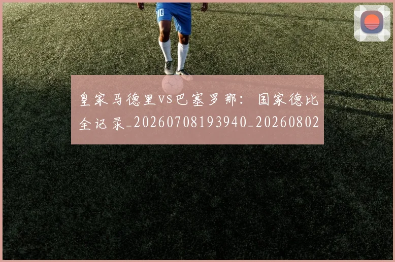 皇家马德里vs巴塞罗那：国家德比全记录_20260708193940_20260802163207