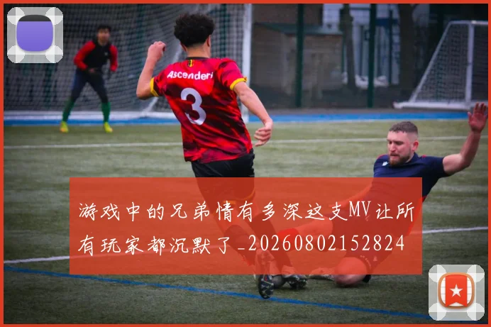 游戏中的兄弟情有多深这支MV让所有玩家都沉默了_20260802152824