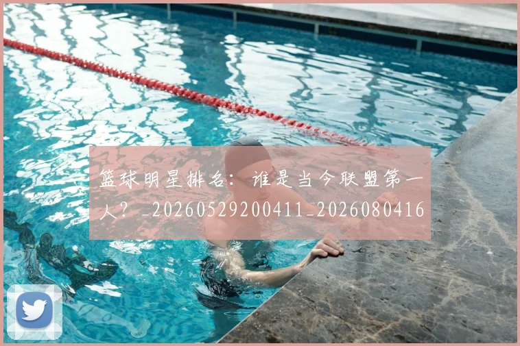 篮球明星排名：谁是当今联盟第一人？_20260529200411_20260804164743