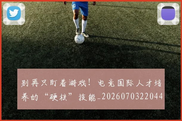 别再只盯着游戏！电竞国际人才培养的“硬核”技能_20260703220442
