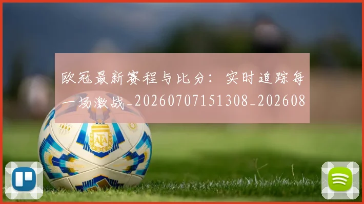 欧冠最新赛程与比分：实时追踪每一场激战_20260707151308_20260801164114