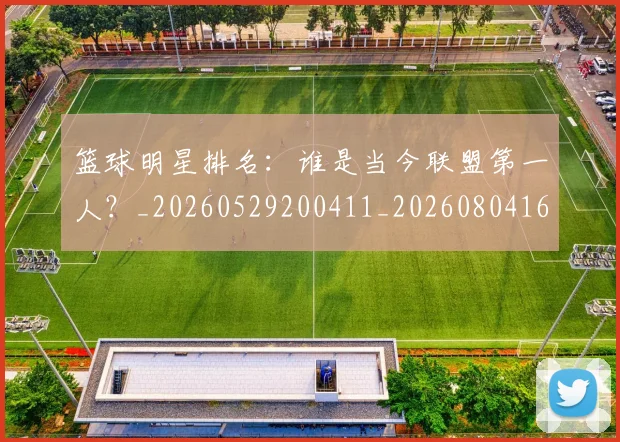 篮球明星排名：谁是当今联盟第一人？_20260529200411_20260804164743