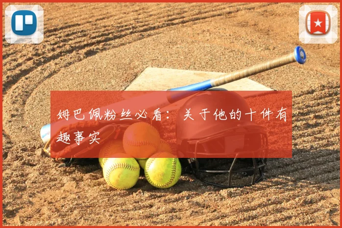 姆巴佩粉丝必看：关于他的十件有趣事实