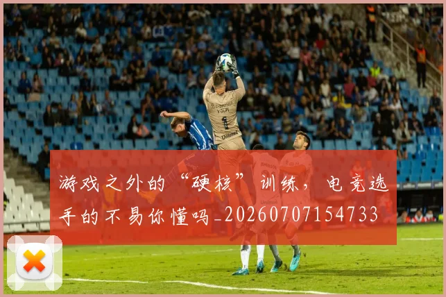 游戏之外的“硬核”训练,电竞选手的不易你懂吗_20260707154733