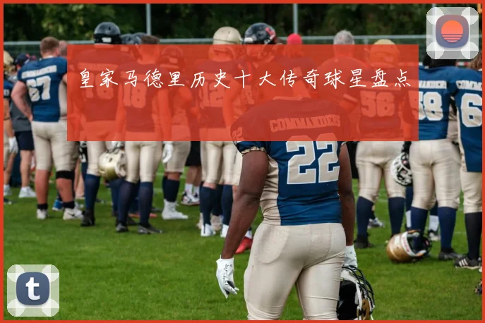 皇家马德里历史十大传奇球星盘点