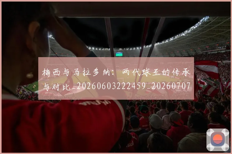 梅西与马拉多纳：两代球王的传承与对比_20260603222459_20260707022835