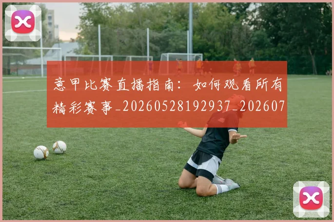 意甲比赛直播指南：如何观看所有精彩赛事_20260528192937_20260704175235_20260724074913