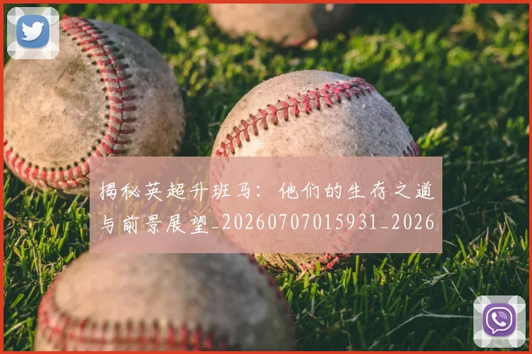 揭秘英超升班马：他们的生存之道与前景展望_20260707015931_20260723184339