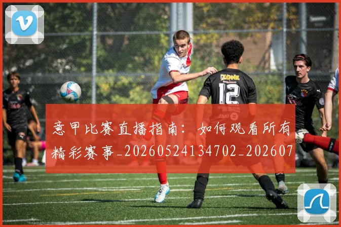 意甲比赛直播指南：如何观看所有精彩赛事_20260524134702_20260723175928