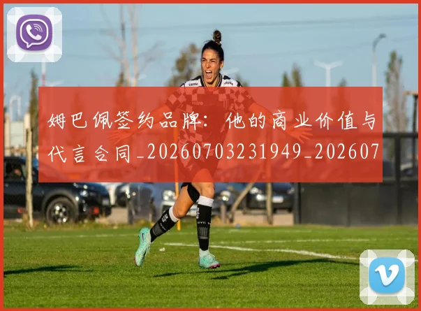 姆巴佩签约品牌：他的商业价值与代言合同_20260703231949_20260720190216